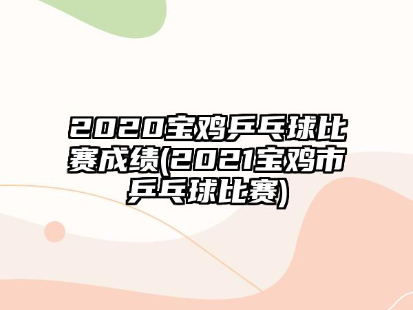 2020寶雞乒乓球比賽成績(2021寶雞市乒乓球比賽)