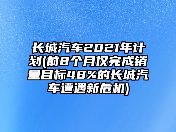 長城汽車2021年計(jì)劃(前8個(gè)月僅完成銷量目標(biāo)48%的長城汽車遭遇新危機(jī))