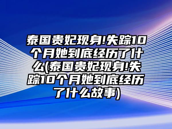 泰國貴妃現(xiàn)身!失蹤10個月她到底經(jīng)歷了什么(泰國貴妃現(xiàn)身!失蹤10個月她到底經(jīng)歷了什么故事)