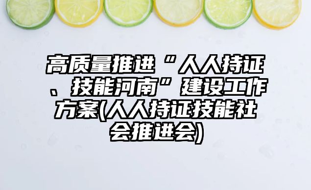 高質(zhì)量推進“人人持證、技能河南”建設工作方案(人人持證技能社會推進會)