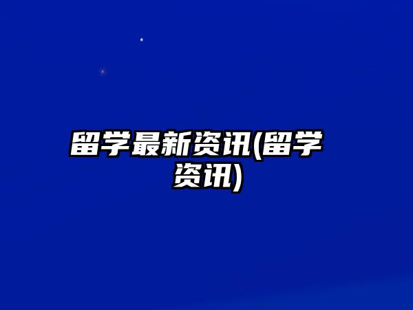 留學(xué)最新資訊(留學(xué) 資訊)