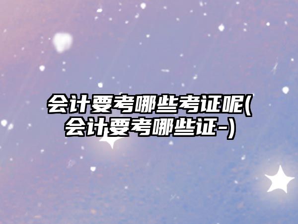 會(huì)計(jì)要考哪些考證呢(會(huì)計(jì)要考哪些證-)