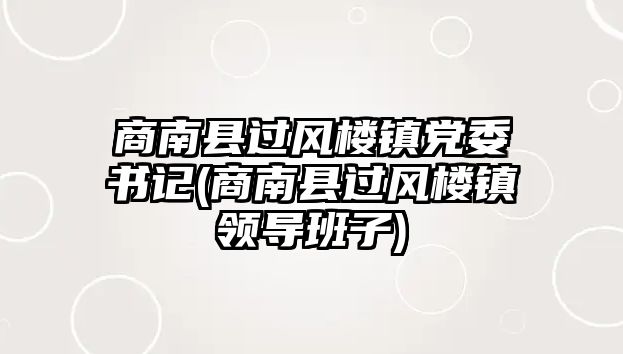 商南縣過風(fēng)樓鎮(zhèn)黨委書記(商南縣過風(fēng)樓鎮(zhèn)領(lǐng)導(dǎo)班子)