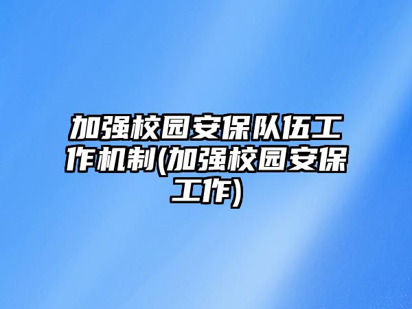 加強校園安保隊伍工作機制(加強校園安保工作)