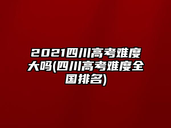 2021四川高考難度大嗎(四川高考難度全國排名)