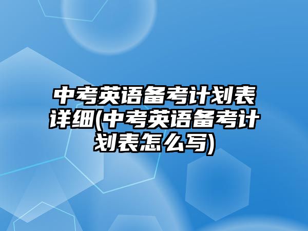 中考英語備考計劃表詳細(中考英語備考計劃表怎么寫)