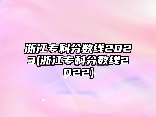 浙江?？品?jǐn)?shù)線2023(浙江?？品?jǐn)?shù)線2022)