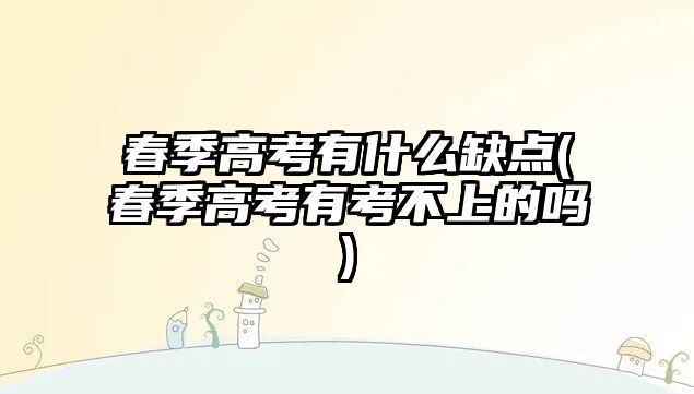 春季高考有什么缺點(diǎn)(春季高考有考不上的嗎)