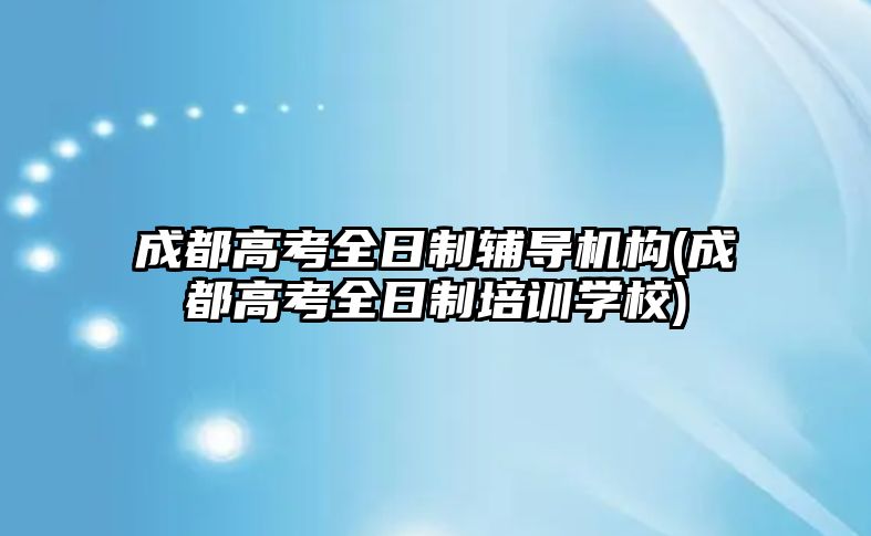 成都高考全日制輔導(dǎo)機(jī)構(gòu)(成都高考全日制培訓(xùn)學(xué)校)