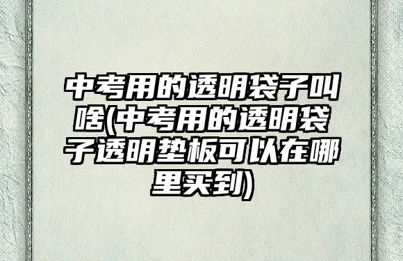 中考用的透明袋子叫啥(中考用的透明袋子透明墊板可以在哪里買(mǎi)到)