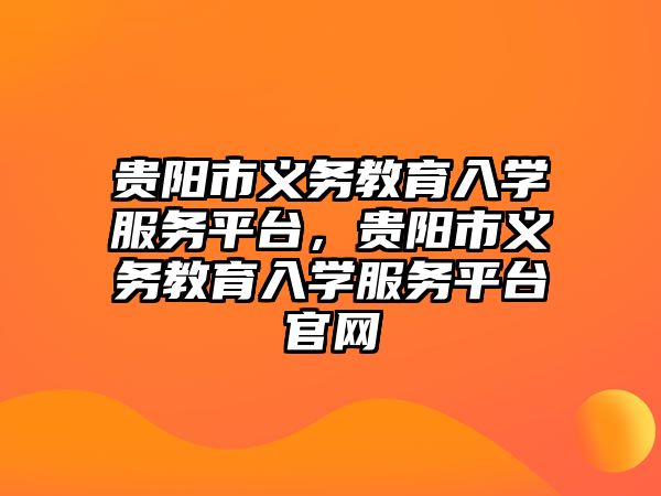 貴陽市義務教育入學服務平臺，貴陽市義務教育入學服務平臺官網(wǎng)