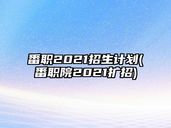 番職2021招生計(jì)劃(番職院2021擴(kuò)招)