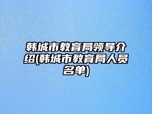 韓城市教育局領導介紹(韓城市教育局人員名單)