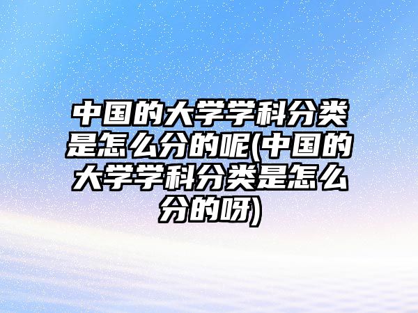 中國的大學學科分類是怎么分的呢(中國的大學學科分類是怎么分的呀)