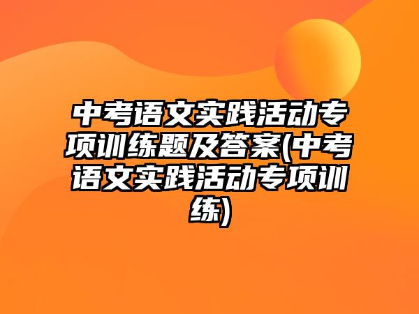 中考語文實踐活動專項訓練題及答案(中考語文實踐活動專項訓練)