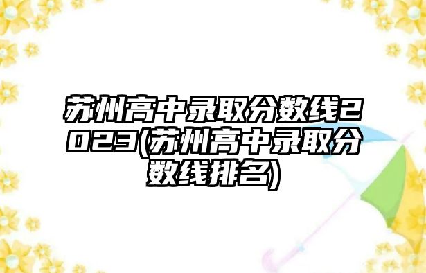 蘇州高中錄取分?jǐn)?shù)線2023(蘇州高中錄取分?jǐn)?shù)線排名)