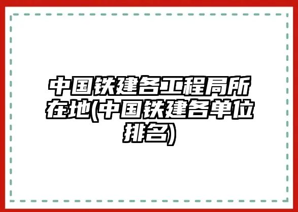 中國鐵建各工程局所在地(中國鐵建各單位排名)