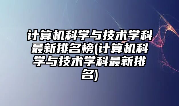 計(jì)算機(jī)科學(xué)與技術(shù)學(xué)科最新排名榜(計(jì)算機(jī)科學(xué)與技術(shù)學(xué)科最新排名)