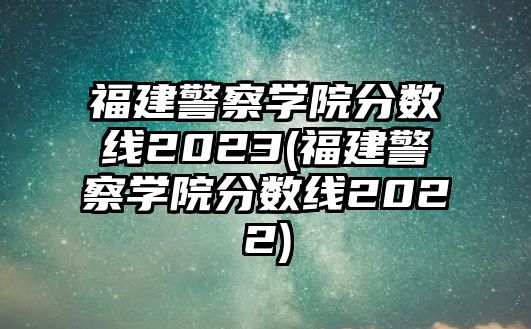 福建警察學院分數(shù)線2023(福建警察學院分數(shù)線2022)