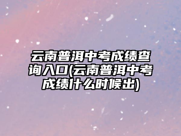 云南普洱中考成績(jī)查詢(xún)?nèi)肟?云南普洱中考成績(jī)什么時(shí)候出)