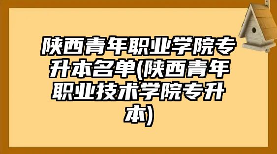 陜西青年職業(yè)學(xué)院專升本名單(陜西青年職業(yè)技術(shù)學(xué)院專升本)