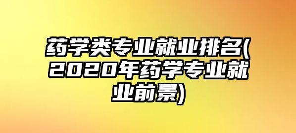 藥學(xué)類專業(yè)就業(yè)排名(2020年藥學(xué)專業(yè)就業(yè)前景)