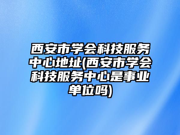 西安市學(xué)會科技服務(wù)中心地址(西安市學(xué)會科技服務(wù)中心是事業(yè)單位嗎)