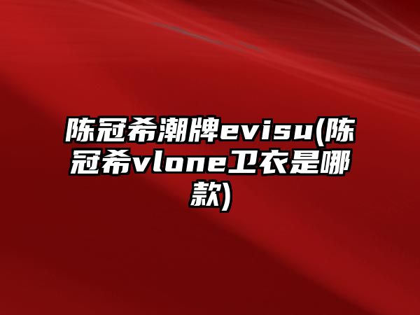 陳冠希潮牌evisu(陳冠希vlone衛(wèi)衣是哪款)