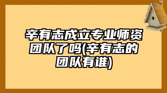 辛有志成立專業(yè)師資團(tuán)隊(duì)了嗎(辛有志的團(tuán)隊(duì)有誰)