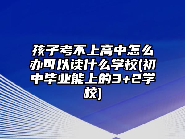 孩子考不上高中怎么辦可以讀什么學校(初中畢業(yè)能上的3+2學校)