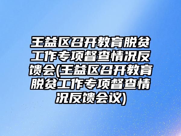 王益區(qū)召開教育脫貧工作專項督查情況反饋會(王益區(qū)召開教育脫貧工作專項督查情況反饋會議)