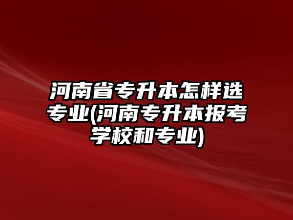 河南省專升本怎樣選專業(yè)(河南專升本報考學(xué)校和專業(yè))