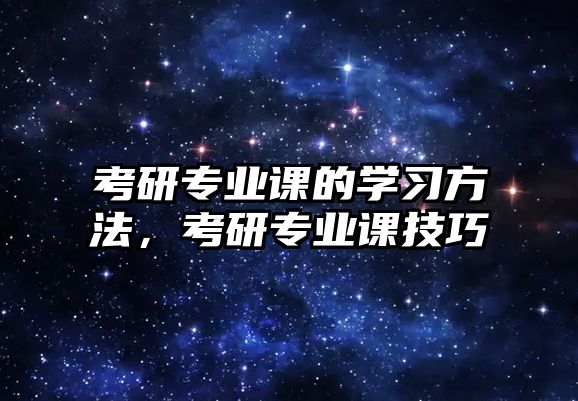 考研專業(yè)課的學(xué)習(xí)方法，考研專業(yè)課技巧