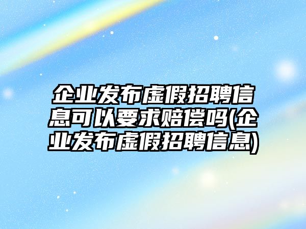 企業(yè)發(fā)布虛假招聘信息可以要求賠償嗎(企業(yè)發(fā)布虛假招聘信息)