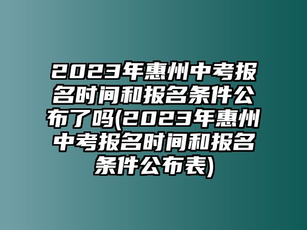 2023年惠州中考報名時間和報名條件公布了嗎(2023年惠州中考報名時間和報名條件公布表)