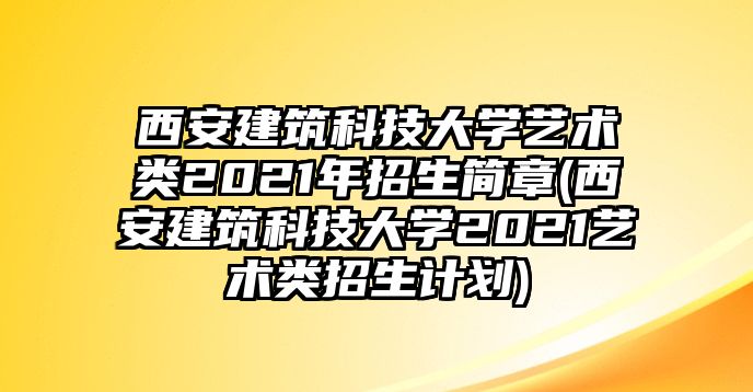 西安建筑科技大學(xué)藝術(shù)類2021年招生簡章(西安建筑科技大學(xué)2021藝術(shù)類招生計劃)