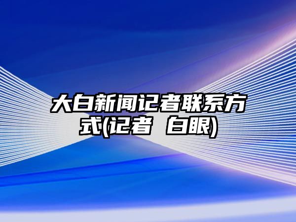 大白新聞?dòng)浾呗?lián)系方式(記者 白眼)