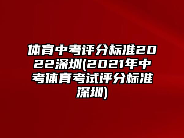 體育中考評分標(biāo)準(zhǔn)2022深圳(2021年中考體育考試評分標(biāo)準(zhǔn)深圳)