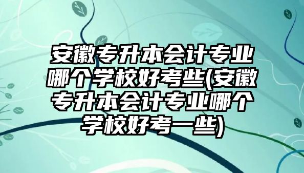 安徽專升本會(huì)計(jì)專業(yè)哪個(gè)學(xué)校好考些(安徽專升本會(huì)計(jì)專業(yè)哪個(gè)學(xué)校好考一些)