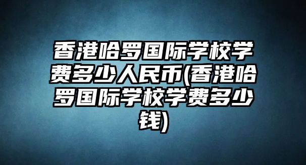 香港哈羅國際學(xué)校學(xué)費(fèi)多少人民幣(香港哈羅國際學(xué)校學(xué)費(fèi)多少錢)