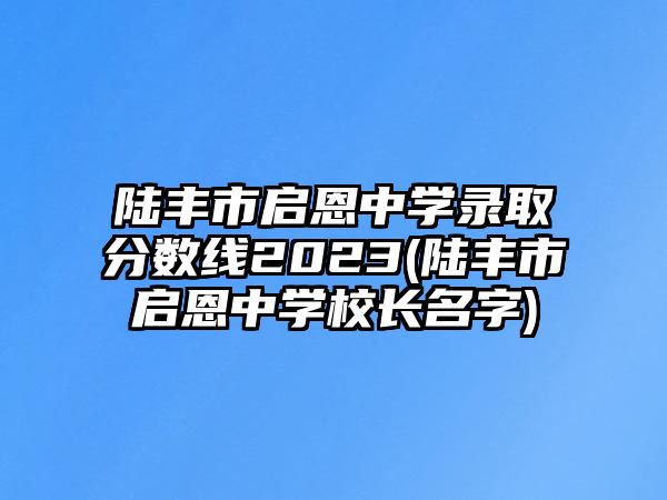 陸豐市啟恩中學(xué)錄取分數(shù)線2023(陸豐市啟恩中學(xué)校長名字)