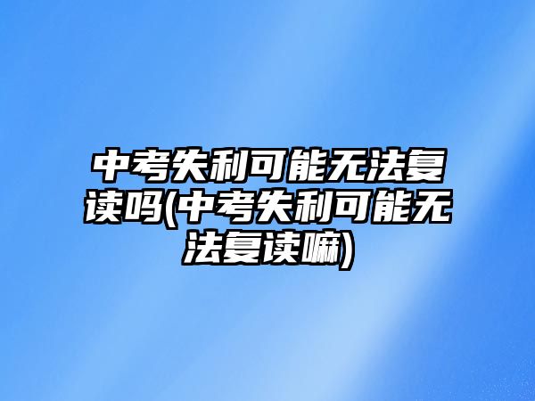 中考失利可能無(wú)法復(fù)讀嗎(中考失利可能無(wú)法復(fù)讀嘛)