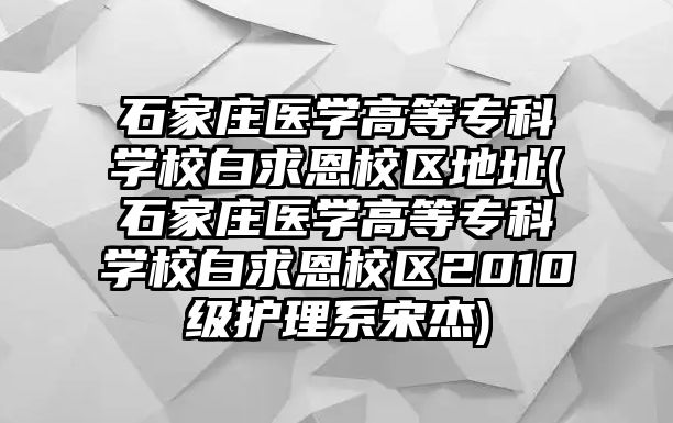 石家莊醫(yī)學(xué)高等?？茖W(xué)校白求恩校區(qū)地址(石家莊醫(yī)學(xué)高等?？茖W(xué)校白求恩校區(qū)2010級護理系宋杰)