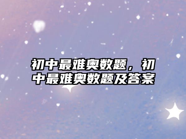 初中最難奧數(shù)題，初中最難奧數(shù)題及答案