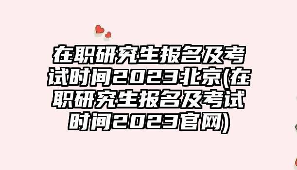 在職研究生報(bào)名及考試時(shí)間2023北京(在職研究生報(bào)名及考試時(shí)間2023官網(wǎng))