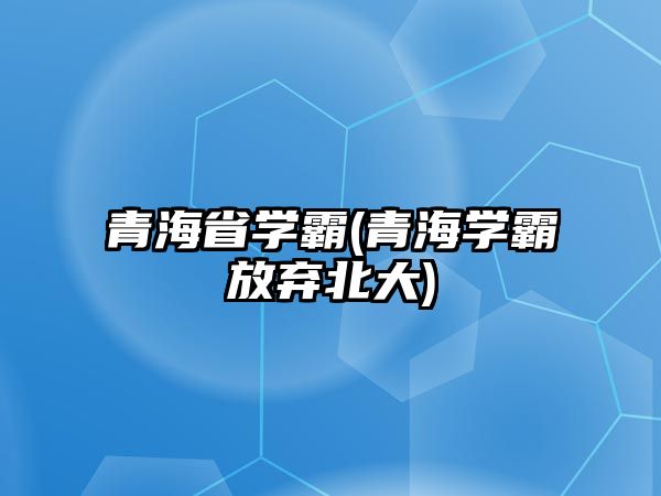 青海省學(xué)霸(青海學(xué)霸放棄北大)