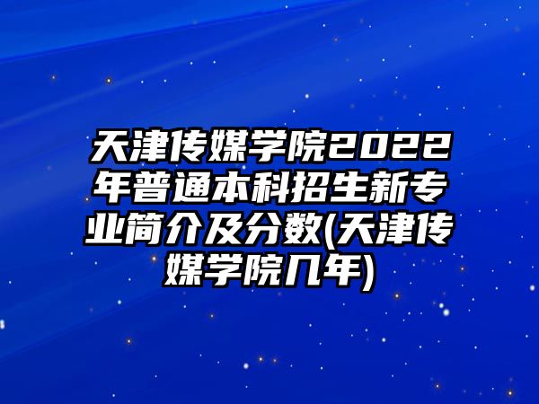 天津傳媒學(xué)院2022年普通本科招生新專業(yè)簡介及分?jǐn)?shù)(天津傳媒學(xué)院幾年)