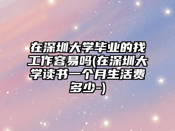 在深圳大學畢業(yè)的找工作容易嗎(在深圳大學讀書一個月生活費多少-)