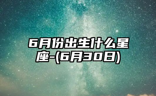 6月份出生什么星座-(6月30日)