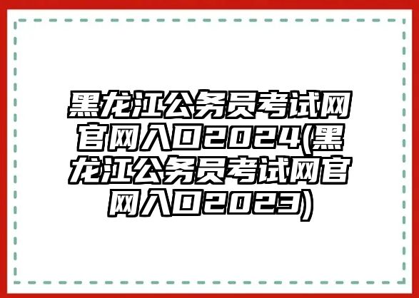 黑龍江公務員考試網(wǎng)官網(wǎng)入口2024(黑龍江公務員考試網(wǎng)官網(wǎng)入口2023)